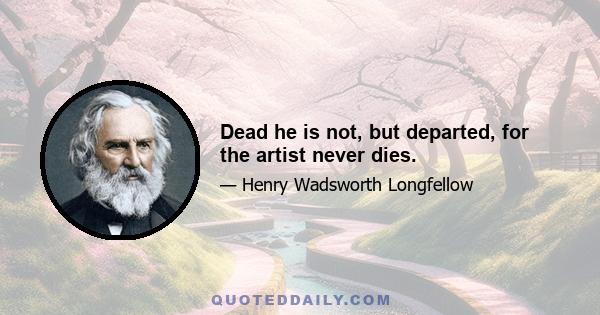 Dead he is not, but departed, for the artist never dies.