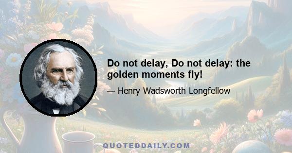 Do not delay, Do not delay: the golden moments fly!