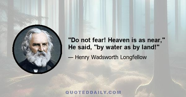 Do not fear! Heaven is as near, He said, by water as by land!