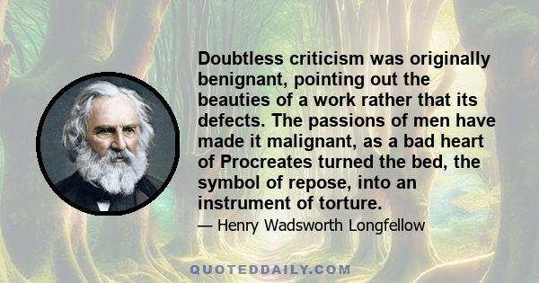 Doubtless criticism was originally benignant, pointing out the beauties of a work rather that its defects. The passions of men have made it malignant, as a bad heart of Procreates turned the bed, the symbol of repose,