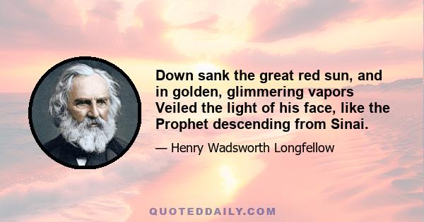 Down sank the great red sun, and in golden, glimmering vapors Veiled the light of his face, like the Prophet descending from Sinai.