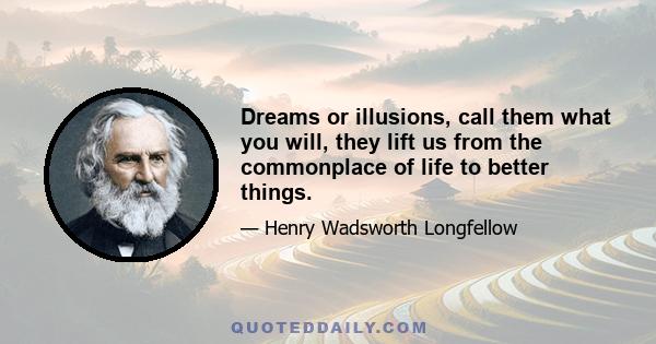 Dreams or illusions, call them what you will, they lift us from the commonplace of life to better things.