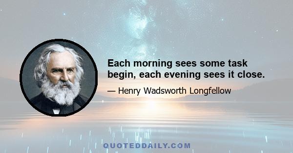 Each morning sees some task begin, each evening sees it close.