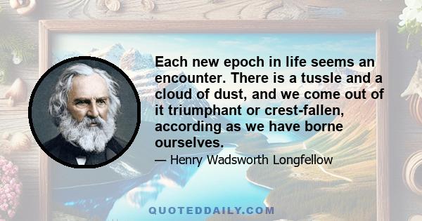 Each new epoch in life seems an encounter. There is a tussle and a cloud of dust, and we come out of it triumphant or crest-fallen, according as we have borne ourselves.