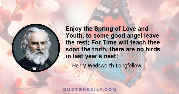 Enjoy the Spring of Love and Youth, to some good angel leave the rest; For Time will teach thee soon the truth, there are no birds in last year's nest!