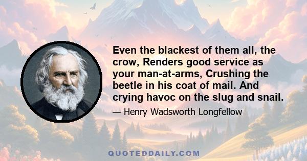 Even the blackest of them all, the crow, Renders good service as your man-at-arms, Crushing the beetle in his coat of mail. And crying havoc on the slug and snail.