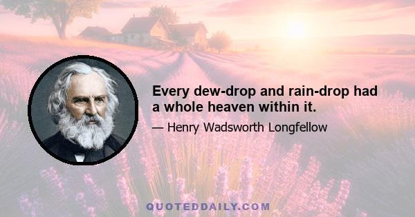 Every dew-drop and rain-drop had a whole heaven within it.