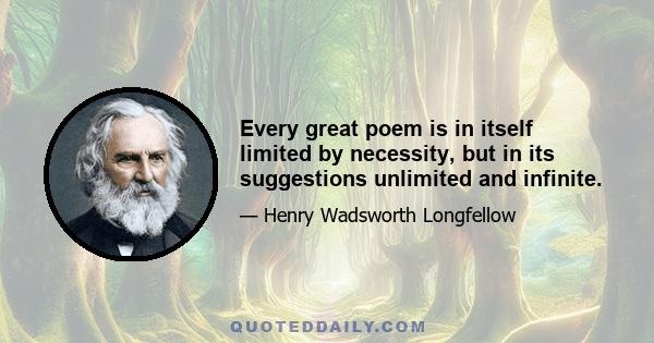 Every great poem is in itself limited by necessity, but in its suggestions unlimited and infinite.