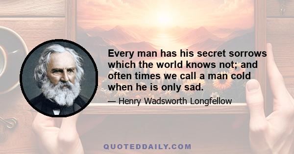 Every man has his secret sorrows which the world knows not; and often times we call a man cold when he is only sad.