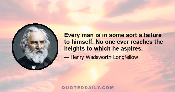 Every man is in some sort a failure to himself. No one ever reaches the heights to which he aspires.