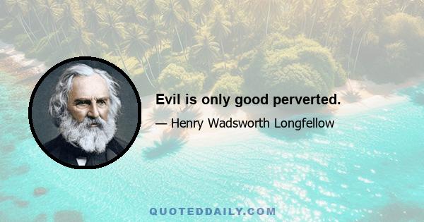 Evil is only good perverted.