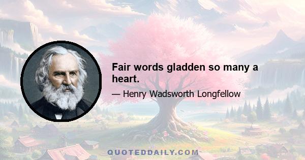 Fair words gladden so many a heart.