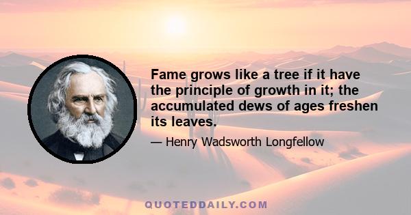 Fame grows like a tree if it have the principle of growth in it; the accumulated dews of ages freshen its leaves.