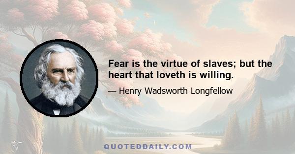 Fear is the virtue of slaves; but the heart that loveth is willing.