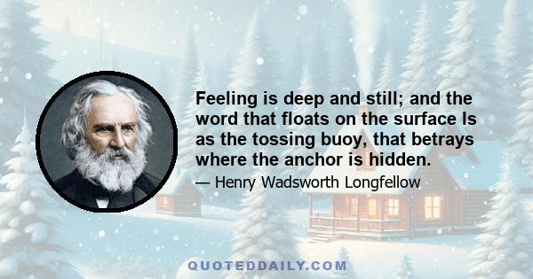 Feeling is deep and still; and the word that floats on the surface Is as the tossing buoy, that betrays where the anchor is hidden.