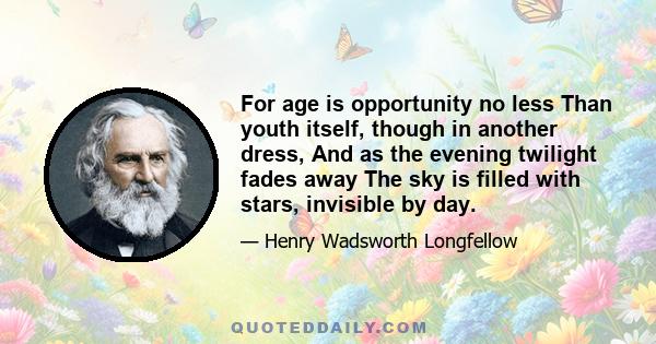 For age is opportunity no less Than youth itself, though in another dress, And as the evening twilight fades away The sky is filled with stars, invisible by day.