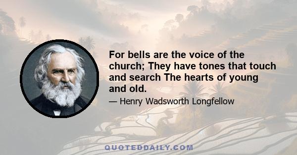 For bells are the voice of the church; They have tones that touch and search The hearts of young and old.