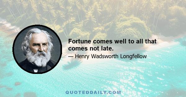 Fortune comes well to all that comes not late.