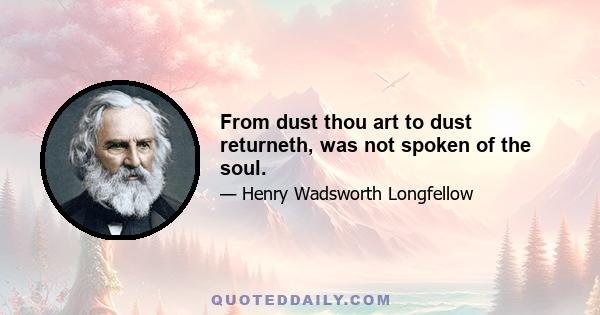 From dust thou art to dust returneth, was not spoken of the soul.