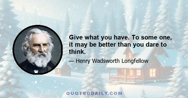 Give what you have. To some one, it may be better than you dare to think.