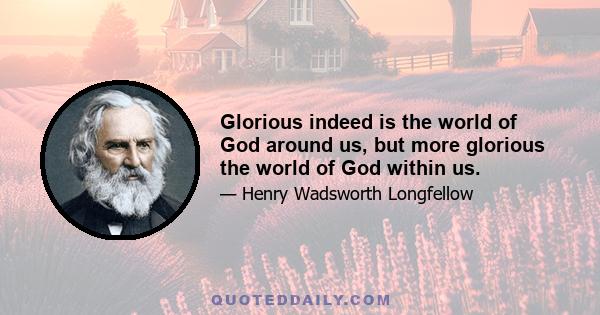 Glorious indeed is the world of God around us, but more glorious the world of God within us.