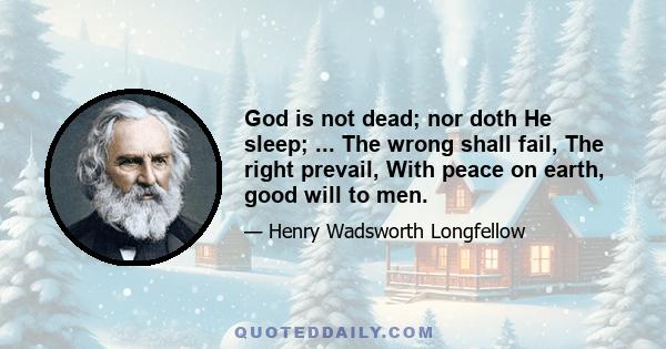 God is not dead; nor doth He sleep; ... The wrong shall fail, The right prevail, With peace on earth, good will to men.