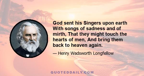 God sent his Singers upon earth With songs of sadness and of mirth, That they might touch the hearts of men, And bring them back to heaven again.