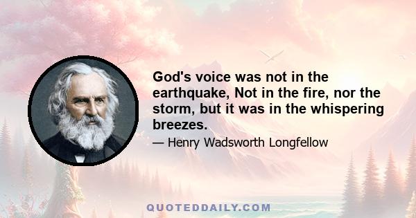 God's voice was not in the earthquake, Not in the fire, nor the storm, but it was in the whispering breezes.