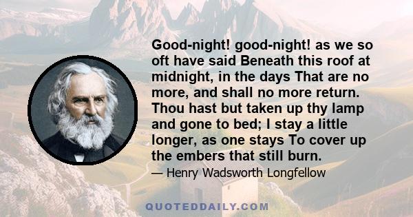 Good-night! good-night! as we so oft have said Beneath this roof at midnight, in the days That are no more, and shall no more return. Thou hast but taken up thy lamp and gone to bed; I stay a little longer, as one stays 