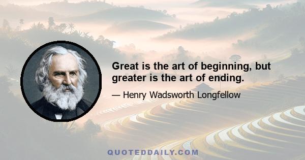 Great is the art of beginning, but greater is the art of ending.