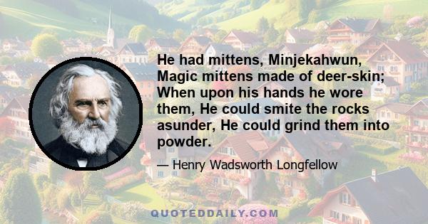 He had mittens, Minjekahwun, Magic mittens made of deer-skin; When upon his hands he wore them, He could smite the rocks asunder, He could grind them into powder.