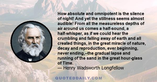 How absolute and omnipotent is the silence of night! And yet the stillness seems almost audible! From all the measureless depths of air around us comes a half-sound, a half-whisper, as if we could hear the crumbling and 