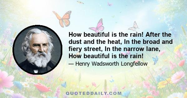 How beautiful is the rain! After the dust and the heat, In the broad and fiery street, In the narrow lane, How beautiful is the rain!