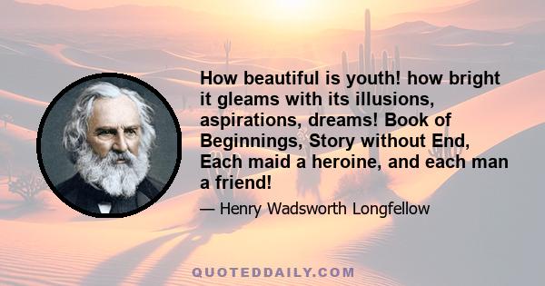 How beautiful is youth! how bright it gleams with its illusions, aspirations, dreams! Book of Beginnings, Story without End, Each maid a heroine, and each man a friend!