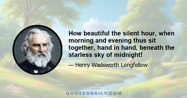 How beautiful the silent hour, when morning and evening thus sit together, hand in hand, beneath the starless sky of midnight!