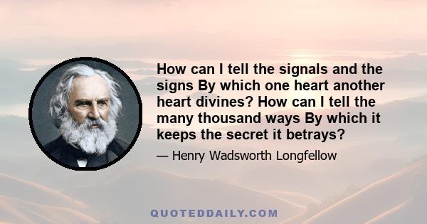 How can I tell the signals and the signs By which one heart another heart divines? How can I tell the many thousand ways By which it keeps the secret it betrays?