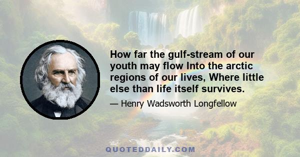 How far the gulf-stream of our youth may flow Into the arctic regions of our lives, Where little else than life itself survives.