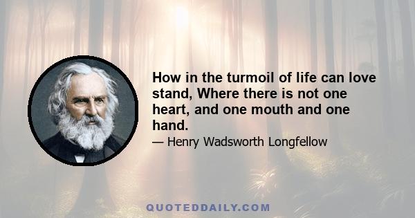 How in the turmoil of life can love stand, Where there is not one heart, and one mouth and one hand.