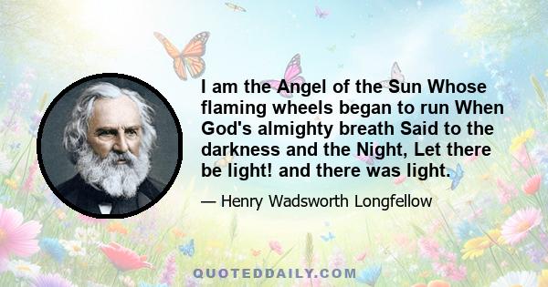 I am the Angel of the Sun Whose flaming wheels began to run When God's almighty breath Said to the darkness and the Night, Let there be light! and there was light.