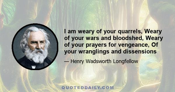 I am weary of your quarrels, Weary of your wars and bloodshed, Weary of your prayers for vengeance, Of your wranglings and dissensions