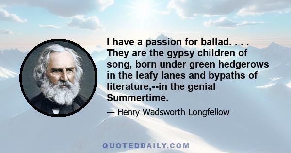 I have a passion for ballad. . . . They are the gypsy children of song, born under green hedgerows in the leafy lanes and bypaths of literature,--in the genial Summertime.