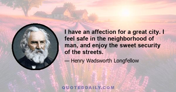 I have an affection for a great city. I feel safe in the neighborhood of man, and enjoy the sweet security of the streets.