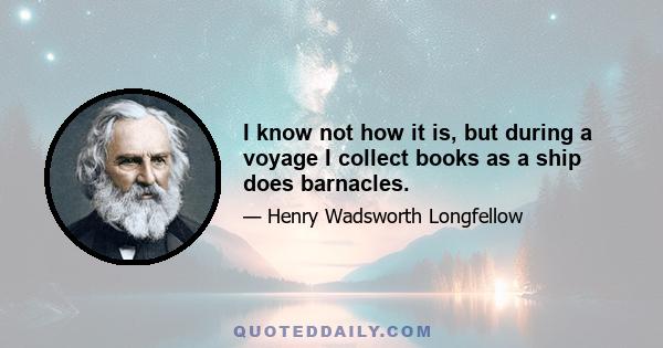 I know not how it is, but during a voyage I collect books as a ship does barnacles.