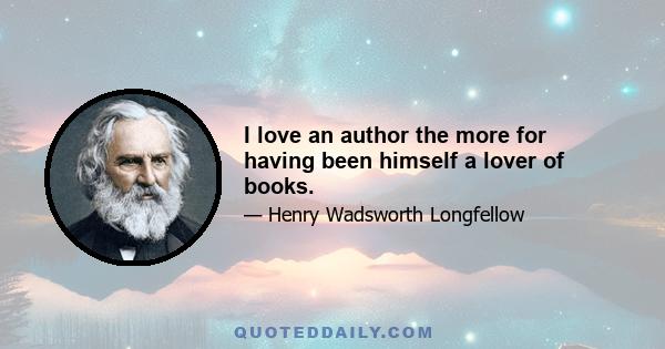 I love an author the more for having been himself a lover of books.