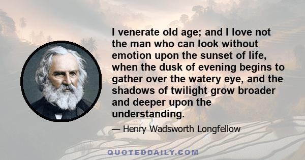 I venerate old age; and I love not the man who can look without emotion upon the sunset of life, when the dusk of evening begins to gather over the watery eye, and the shadows of twilight grow broader and deeper upon