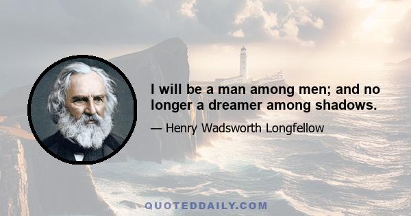 I will be a man among men; and no longer a dreamer among shadows.