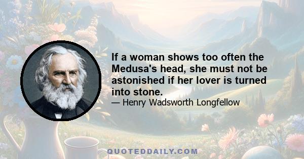 If a woman shows too often the Medusa's head, she must not be astonished if her lover is turned into stone.