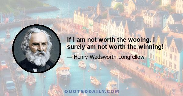 If I am not worth the wooing, I surely am not worth the winning!