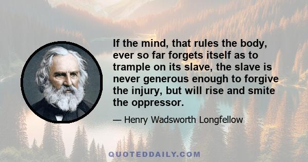 If the mind, that rules the body, ever so far forgets itself as to trample on its slave, the slave is never generous enough to forgive the injury, but will rise and smite the oppressor.