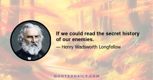 If we could read the secret history of our enemies.